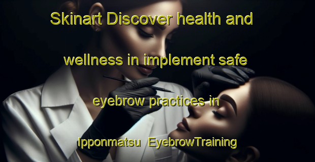 Skinart Discover health and wellness in implement safe eyebrow practices in Ipponmatsu | EyebrowTraining | EyebrowClasses | SkinartTraining-Japan