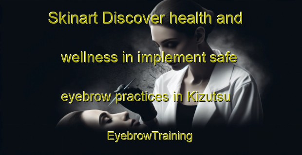 Skinart Discover health and wellness in implement safe eyebrow practices in Kizutsu | EyebrowTraining | EyebrowClasses | SkinartTraining-Japan