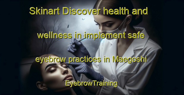 Skinart Discover health and wellness in implement safe eyebrow practices in Maegoshi | EyebrowTraining | EyebrowClasses | SkinartTraining-Japan