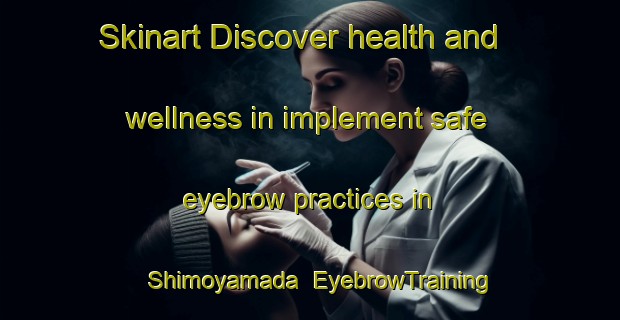 Skinart Discover health and wellness in implement safe eyebrow practices in Shimoyamada | EyebrowTraining | EyebrowClasses | SkinartTraining-Japan
