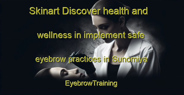 Skinart Discover health and wellness in implement safe eyebrow practices in Sunomiya | EyebrowTraining | EyebrowClasses | SkinartTraining-Japan