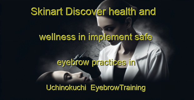 Skinart Discover health and wellness in implement safe eyebrow practices in Uchinokuchi | EyebrowTraining | EyebrowClasses | SkinartTraining-Japan