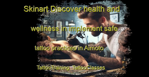 Skinart Discover health and wellness in implement safe tattoo practices in Aimoto | TattooTraining | TattooClasses | SkinartTraining-Japan
