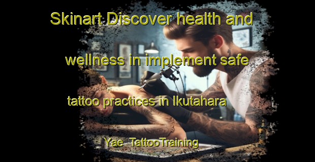 Skinart Discover health and wellness in implement safe tattoo practices in Ikutahara Yae | TattooTraining | TattooClasses | SkinartTraining-Japan
