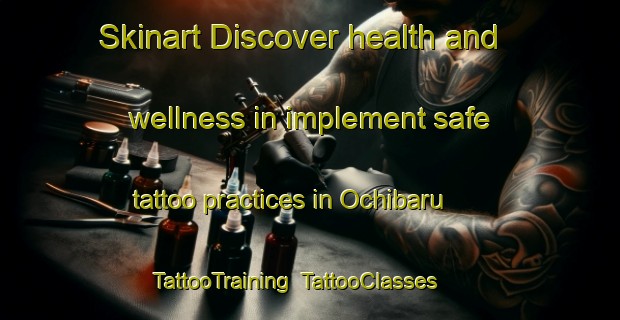 Skinart Discover health and wellness in implement safe tattoo practices in Ochibaru | TattooTraining | TattooClasses | SkinartTraining-Japan