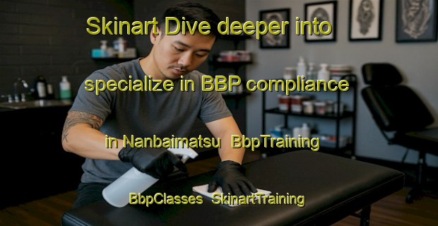 Skinart Dive deeper into specialize in BBP compliance in Nanbaimatsu | BbpTraining | BbpClasses | SkinartTraining-Japan