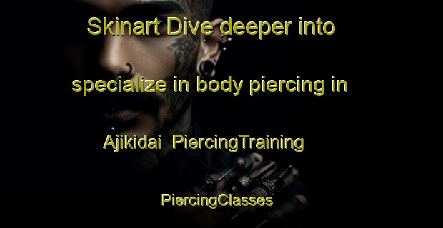 Skinart Dive deeper into specialize in body piercing in Ajikidai | PiercingTraining | PiercingClasses | SkinartTraining-Japan
