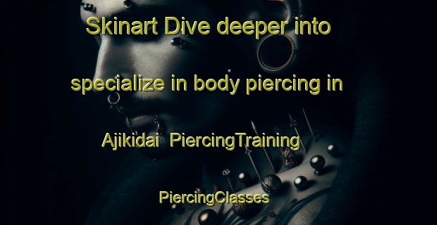 Skinart Dive deeper into specialize in body piercing in Ajikidai | PiercingTraining | PiercingClasses | SkinartTraining-Japan