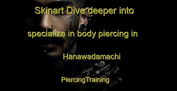 Skinart Dive deeper into specialize in body piercing in Hanawadamachi | PiercingTraining | PiercingClasses | SkinartTraining-Japan