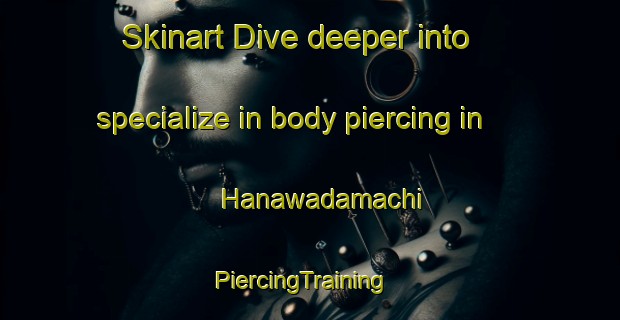 Skinart Dive deeper into specialize in body piercing in Hanawadamachi | PiercingTraining | PiercingClasses | SkinartTraining-Japan