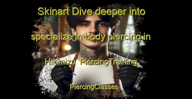 Skinart Dive deeper into specialize in body piercing in Hikimizu | PiercingTraining | PiercingClasses | SkinartTraining-Japan