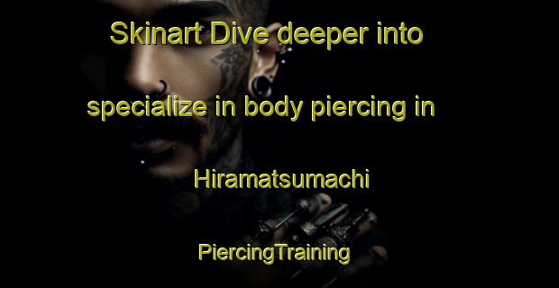 Skinart Dive deeper into specialize in body piercing in Hiramatsumachi | #PiercingTraining #PiercingClasses #SkinartTraining-Japan