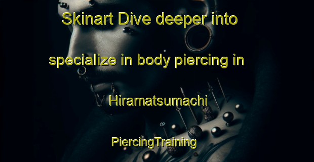 Skinart Dive deeper into specialize in body piercing in Hiramatsumachi | #PiercingTraining #PiercingClasses #SkinartTraining-Japan