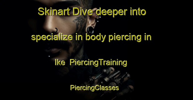 Skinart Dive deeper into specialize in body piercing in Ike | PiercingTraining | PiercingClasses | SkinartTraining-Japan