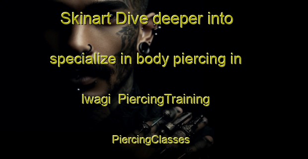 Skinart Dive deeper into specialize in body piercing in Iwagi | PiercingTraining | PiercingClasses | SkinartTraining-Japan