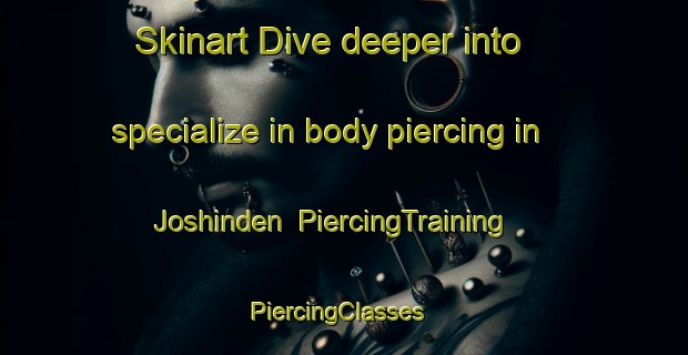 Skinart Dive deeper into specialize in body piercing in Joshinden | PiercingTraining | PiercingClasses | SkinartTraining-Japan