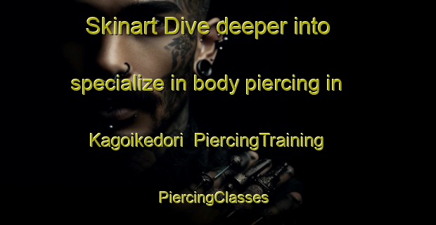 Skinart Dive deeper into specialize in body piercing in Kagoikedori | PiercingTraining | PiercingClasses | SkinartTraining-Japan