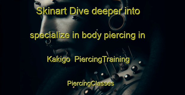 Skinart Dive deeper into specialize in body piercing in Kakigo | PiercingTraining | PiercingClasses | SkinartTraining-Japan