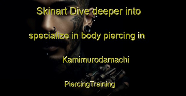 Skinart Dive deeper into specialize in body piercing in Kamimurodamachi | PiercingTraining | PiercingClasses | SkinartTraining-Japan