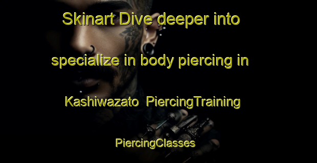 Skinart Dive deeper into specialize in body piercing in Kashiwazato | PiercingTraining | PiercingClasses | SkinartTraining-Japan