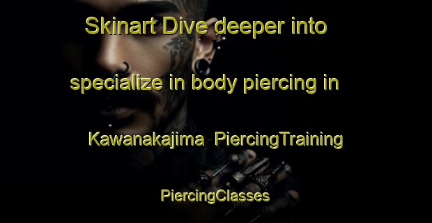 Skinart Dive deeper into specialize in body piercing in Kawanakajima | #PiercingTraining #PiercingClasses #SkinartTraining-Japan