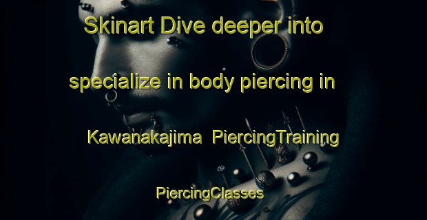 Skinart Dive deeper into specialize in body piercing in Kawanakajima | PiercingTraining | PiercingClasses | SkinartTraining-Japan