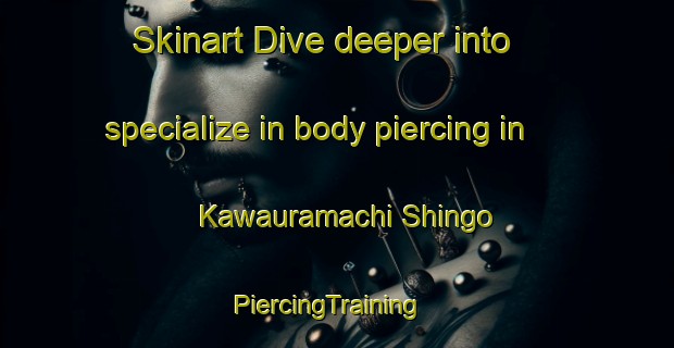 Skinart Dive deeper into specialize in body piercing in Kawauramachi Shingo | PiercingTraining | PiercingClasses | SkinartTraining-Japan