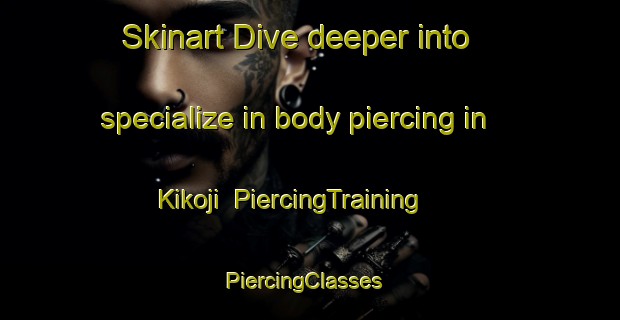 Skinart Dive deeper into specialize in body piercing in Kikoji | PiercingTraining | PiercingClasses | SkinartTraining-Japan