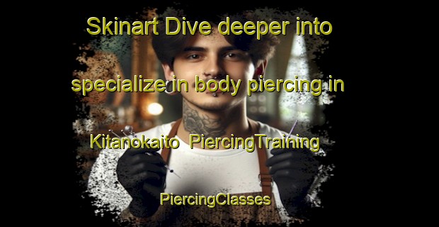 Skinart Dive deeper into specialize in body piercing in Kitanokaito | PiercingTraining | PiercingClasses | SkinartTraining-Japan