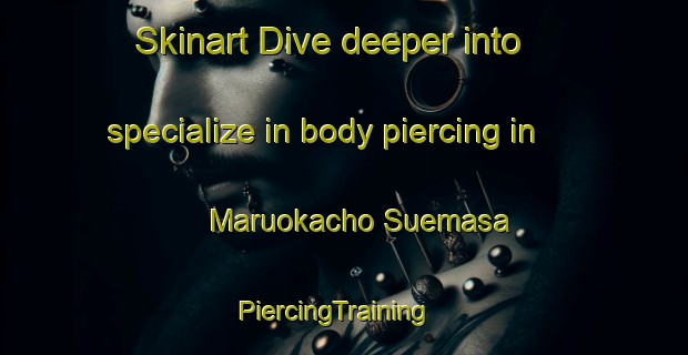 Skinart Dive deeper into specialize in body piercing in Maruokacho Suemasa | PiercingTraining | PiercingClasses | SkinartTraining-Japan