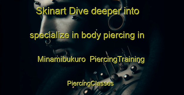 Skinart Dive deeper into specialize in body piercing in Minamibukuro | PiercingTraining | PiercingClasses | SkinartTraining-Japan