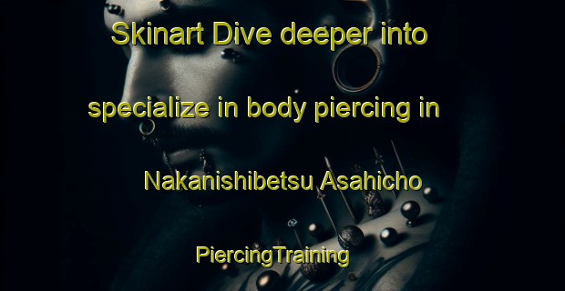 Skinart Dive deeper into specialize in body piercing in Nakanishibetsu Asahicho | PiercingTraining | PiercingClasses | SkinartTraining-Japan