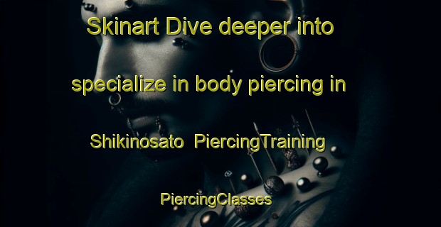 Skinart Dive deeper into specialize in body piercing in Shikinosato | PiercingTraining | PiercingClasses | SkinartTraining-Japan