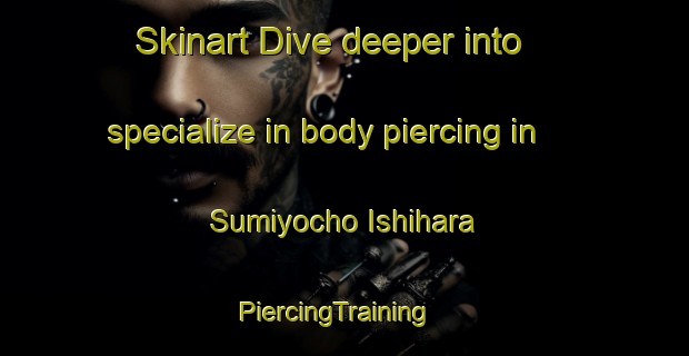 Skinart Dive deeper into specialize in body piercing in Sumiyocho Ishihara | PiercingTraining | PiercingClasses | SkinartTraining-Japan