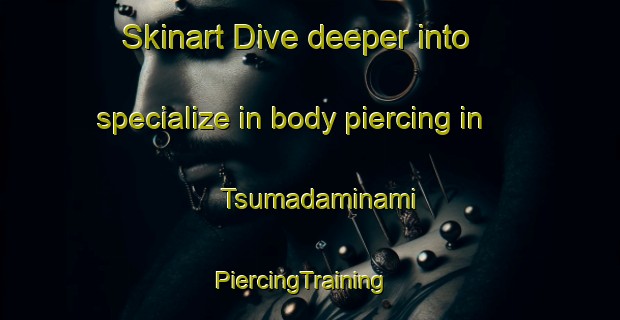 Skinart Dive deeper into specialize in body piercing in Tsumadaminami | PiercingTraining | PiercingClasses | SkinartTraining-Japan