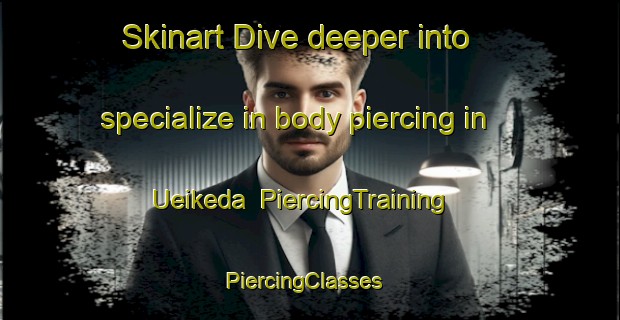 Skinart Dive deeper into specialize in body piercing in Ueikeda | PiercingTraining | PiercingClasses | SkinartTraining-Japan