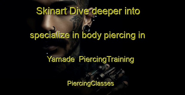 Skinart Dive deeper into specialize in body piercing in Yamade | PiercingTraining | PiercingClasses | SkinartTraining-Japan