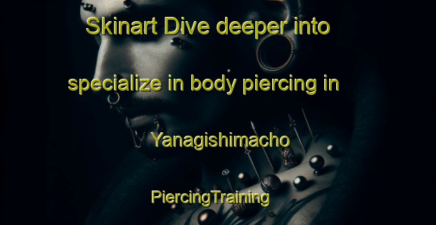 Skinart Dive deeper into specialize in body piercing in Yanagishimacho | PiercingTraining | PiercingClasses | SkinartTraining-Japan
