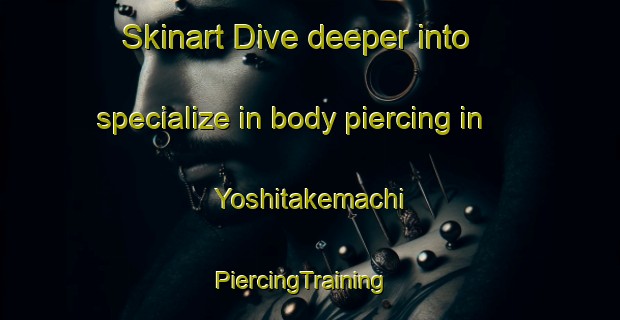 Skinart Dive deeper into specialize in body piercing in Yoshitakemachi | PiercingTraining | PiercingClasses | SkinartTraining-Japan