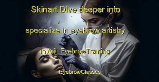 Skinart Dive deeper into specialize in eyebrow artistry in Arii | EyebrowTraining | EyebrowClasses | SkinartTraining-Japan