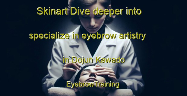 Skinart Dive deeper into specialize in eyebrow artistry in Dojun Kawado | EyebrowTraining | EyebrowClasses | SkinartTraining-Japan