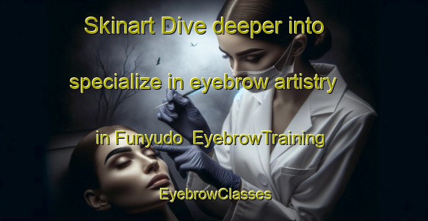 Skinart Dive deeper into specialize in eyebrow artistry in Funyudo | EyebrowTraining | EyebrowClasses | SkinartTraining-Japan