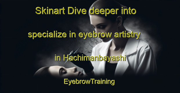 Skinart Dive deeper into specialize in eyebrow artistry in Hachimanbayashi | EyebrowTraining | EyebrowClasses | SkinartTraining-Japan