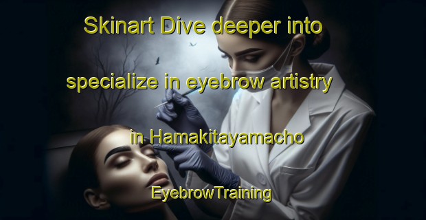 Skinart Dive deeper into specialize in eyebrow artistry in Hamakitayamacho | EyebrowTraining | EyebrowClasses | SkinartTraining-Japan