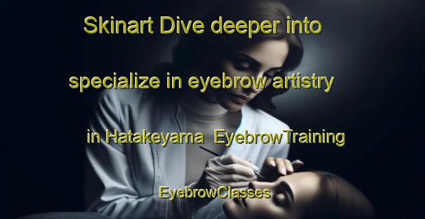 Skinart Dive deeper into specialize in eyebrow artistry in Hatakeyama | EyebrowTraining | EyebrowClasses | SkinartTraining-Japan
