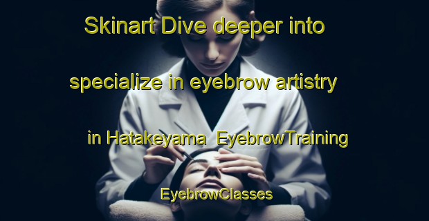 Skinart Dive deeper into specialize in eyebrow artistry in Hatakeyama | EyebrowTraining | EyebrowClasses | SkinartTraining-Japan