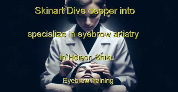 Skinart Dive deeper into specialize in eyebrow artistry in Heison Shiku | EyebrowTraining | EyebrowClasses | SkinartTraining-Japan