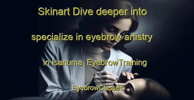 Skinart Dive deeper into specialize in eyebrow artistry in Isanuma | EyebrowTraining | EyebrowClasses | SkinartTraining-Japan