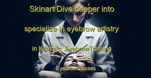 Skinart Dive deeper into specialize in eyebrow artistry in Kitazato | EyebrowTraining | EyebrowClasses | SkinartTraining-Japan