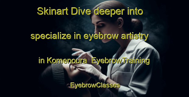 Skinart Dive deeper into specialize in eyebrow artistry in Komenoura | EyebrowTraining | EyebrowClasses | SkinartTraining-Japan